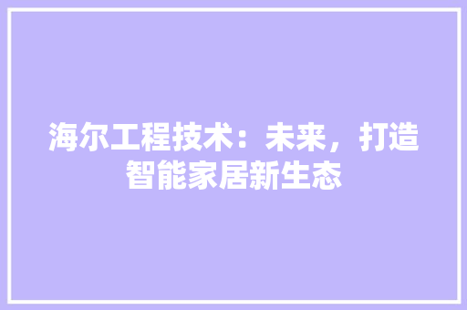 海尔工程技术：未来，打造智能家居新生态