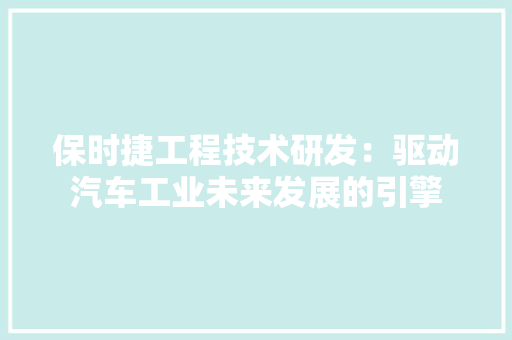保时捷工程技术研发：驱动汽车工业未来发展的引擎 家居装修