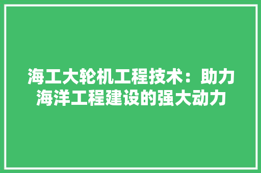 海工大轮机工程技术：助力海洋工程建设的强大动力