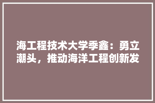 海工程技术大学季鑫：勇立潮头，推动海洋工程创新发展 室内设计