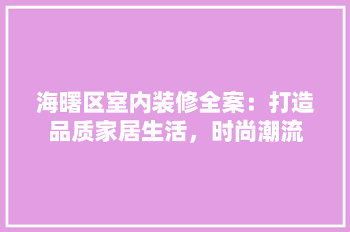 海曙区室内装修全案：打造品质家居生活，时尚潮流