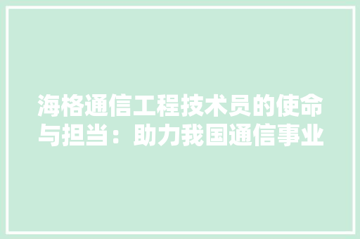 海格通信工程技术员的使命与担当：助力我国通信事业腾飞 室内设计