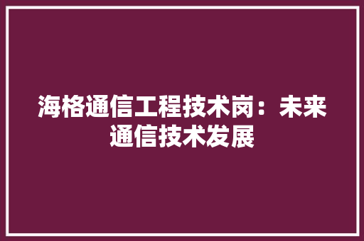 海格通信工程技术岗：未来通信技术发展 室内设计