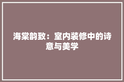 海棠韵致：室内装修中的诗意与美学 室内设计