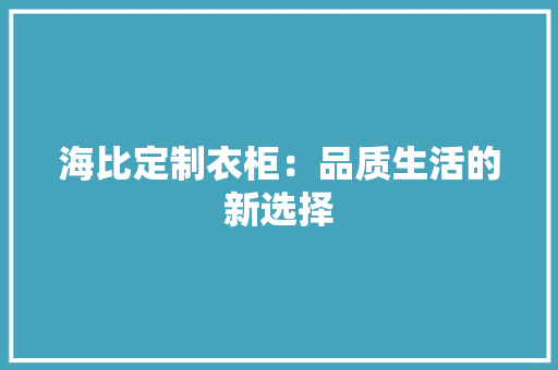 海比定制衣柜：品质生活的新选择 室内设计