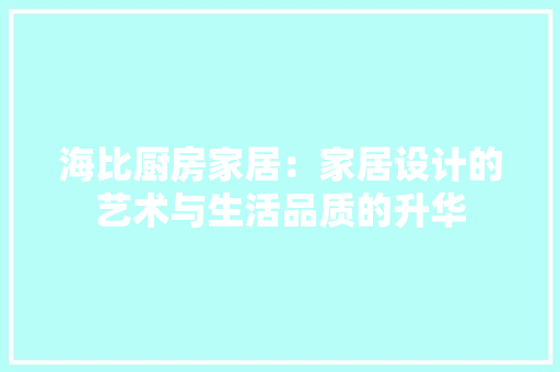 海比厨房家居：家居设计的艺术与生活品质的升华