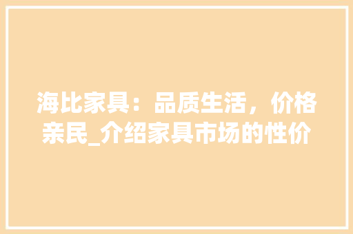 海比家具：品质生活，价格亲民_介绍家具市场的性价比之选 室内设计