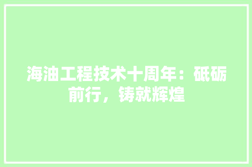 海油工程技术十周年：砥砺前行，铸就辉煌