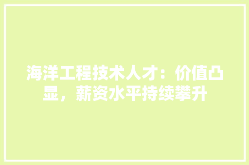 海洋工程技术人才：价值凸显，薪资水平持续攀升 室内设计