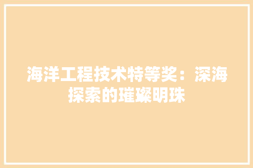 海洋工程技术特等奖：深海探索的璀璨明珠