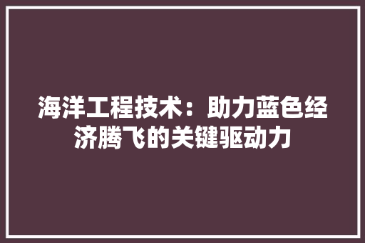 海洋工程技术：助力蓝色经济腾飞的关键驱动力 室内设计