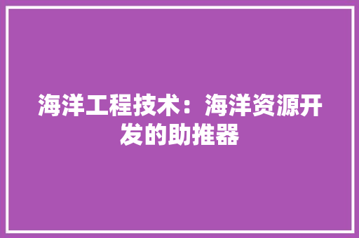 海洋工程技术：海洋资源开发的助推器 室内设计
