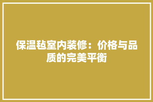 保温毡室内装修：价格与品质的完美平衡 家居装修