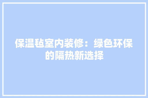 保温毡室内装修：绿色环保的隔热新选择 家居装修