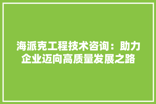 海派克工程技术咨询：助力企业迈向高质量发展之路 室内设计