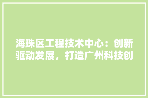 海珠区工程技术中心：创新驱动发展，打造广州科技创新新高地 室内设计