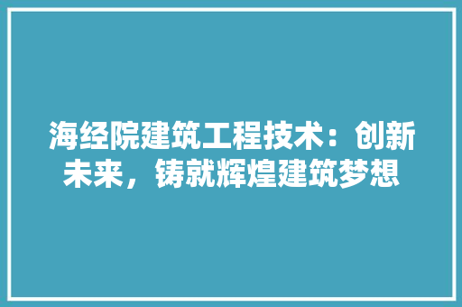 海经院建筑工程技术：创新未来，铸就辉煌建筑梦想 室内设计