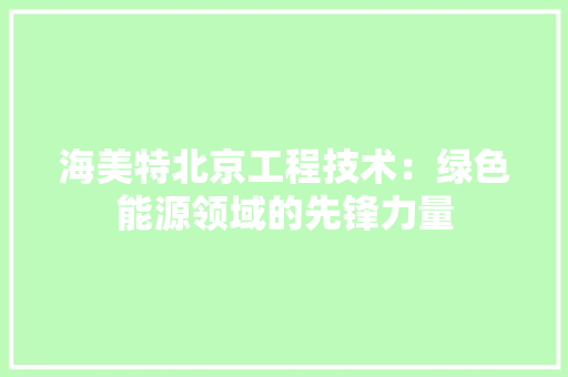 海美特北京工程技术：绿色能源领域的先锋力量