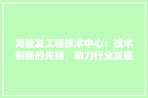 海能发工程技术中心：技术创新的先锋，助力行业发展的新引擎 室内设计