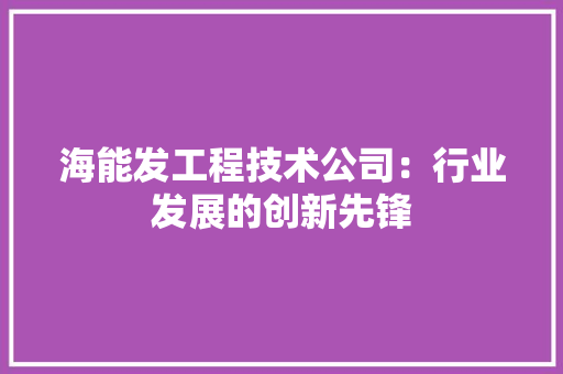 海能发工程技术公司：行业发展的创新先锋 室内设计