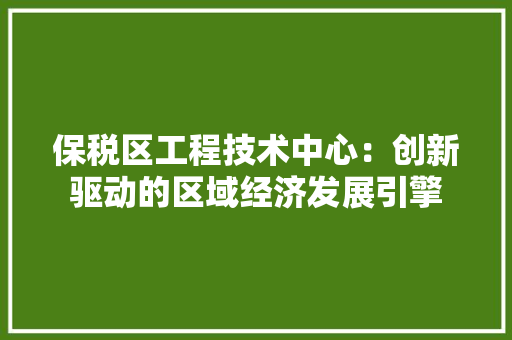 保税区工程技术中心：创新驱动的区域经济发展引擎 家居装修