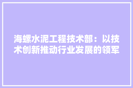 海螺水泥工程技术部：以技术创新推动行业发展的领军力量 室内设计