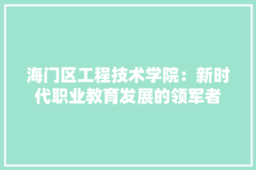 海门区工程技术学院：新时代职业教育发展的领军者 室内设计