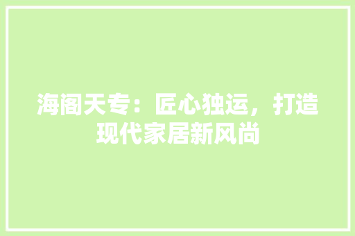 海阁天专：匠心独运，打造现代家居新风尚