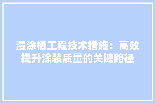 浸涂槽工程技术措施：高效提升涂装质量的关键路径 室内设计