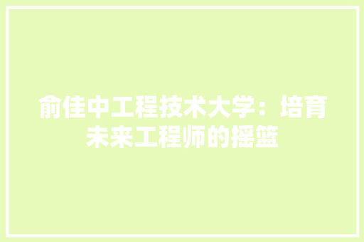 俞佳中工程技术大学：培育未来工程师的摇篮 家居装修