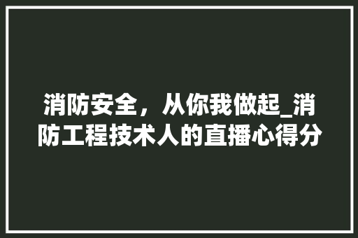 消防安全，从你我做起_消防工程技术人的直播心得分享 室内设计