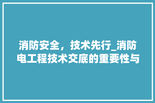 消防安全，技术先行_消防电工程技术交底的重要性与实施要点 室内设计