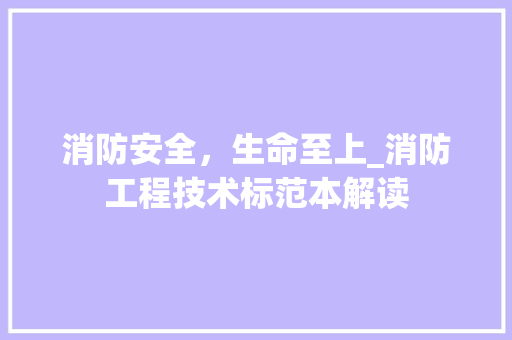 消防安全，生命至上_消防工程技术标范本解读