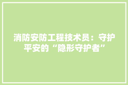 消防安防工程技术员：守护平安的“隐形守护者” 室内设计