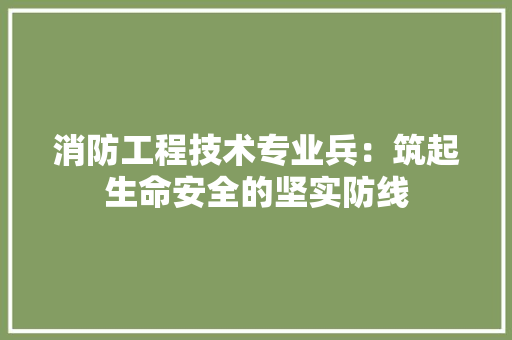 消防工程技术专业兵：筑起生命安全的坚实防线