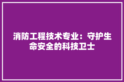 消防工程技术专业：守护生命安全的科技卫士 室内设计
