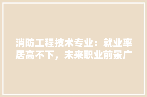 消防工程技术专业：就业率居高不下，未来职业前景广阔 室内设计