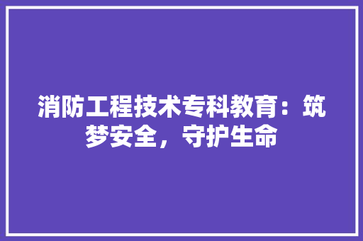 消防工程技术专科教育：筑梦安全，守护生命
