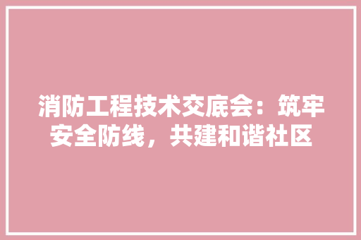 消防工程技术交底会：筑牢安全防线，共建和谐社区 室内设计