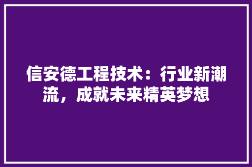 信安德工程技术：行业新潮流，成就未来精英梦想 家居装修
