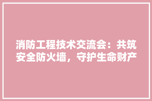 消防工程技术交流会：共筑安全防火墙，守护生命财产安全 室内设计