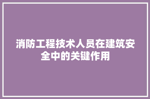 消防工程技术人员在建筑安全中的关键作用