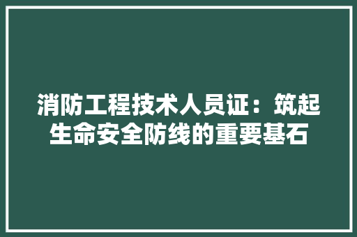 消防工程技术人员证：筑起生命安全防线的重要基石 室内设计