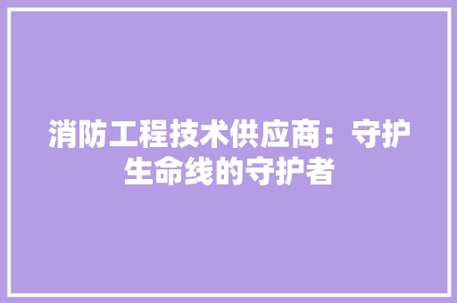 消防工程技术供应商：守护生命线的守护者 室内设计