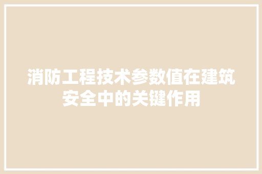 消防工程技术参数值在建筑安全中的关键作用 室内设计