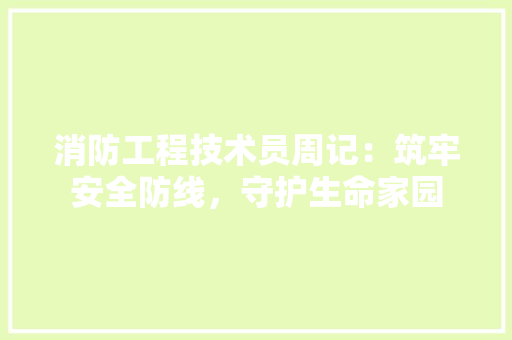 消防工程技术员周记：筑牢安全防线，守护生命家园 室内设计