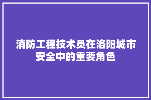 消防工程技术员在洛阳城市安全中的重要角色 室内设计