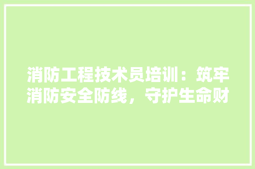消防工程技术员培训：筑牢消防安全防线，守护生命财产安全 室内设计