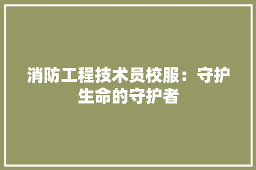 消防工程技术员校服：守护生命的守护者 室内设计