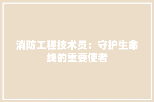 消防工程技术员：守护生命线的重要使者 室内设计